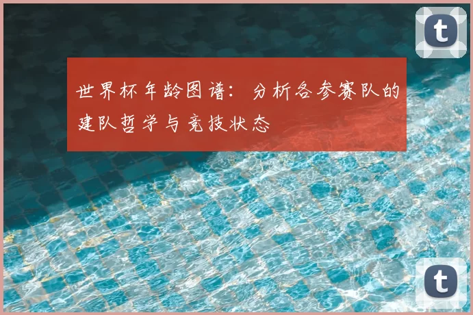 世界杯年龄图谱:分析各参赛队的建队哲学与竞技状态