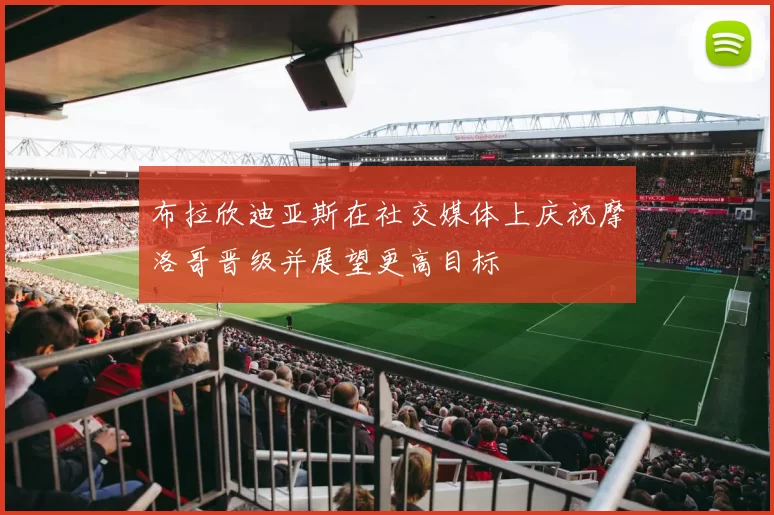 布拉欣迪亚斯在社交媒体上庆祝摩洛哥晋级并展望更高目标