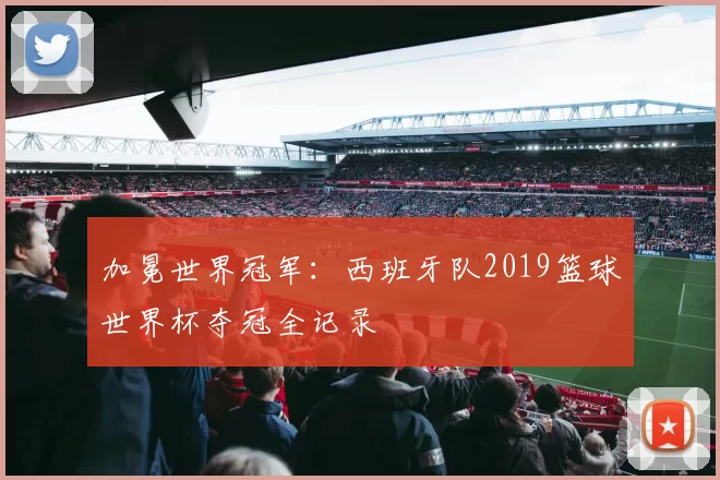 加冕世界冠军:西班牙队2019篮球世界杯夺冠全记录
