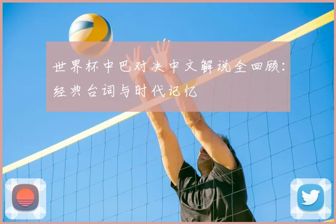 世界杯中巴对决中文解说全回顾:经典台词与时代记忆