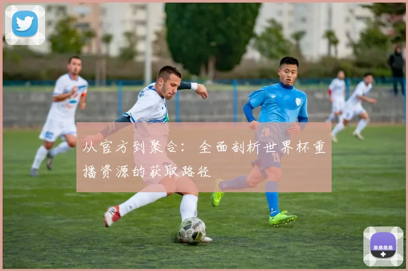 从官方到聚合:全面剖析世界杯重播资源的获取路径