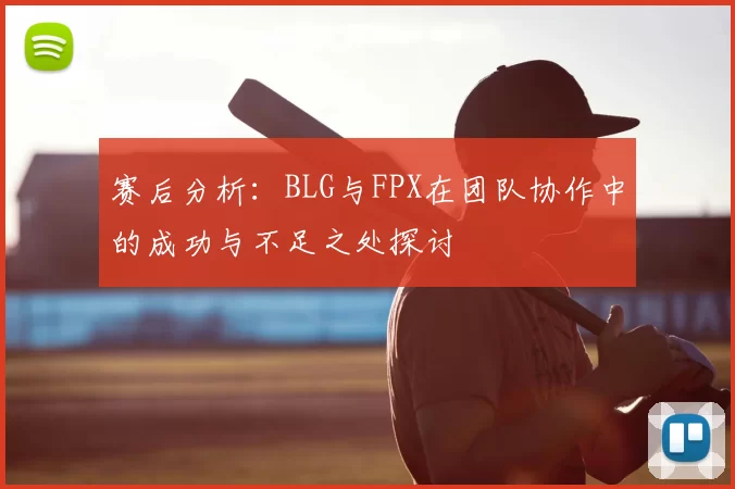 赛后分析:BLG与FPX在团队协作中的成功与不足之处探讨