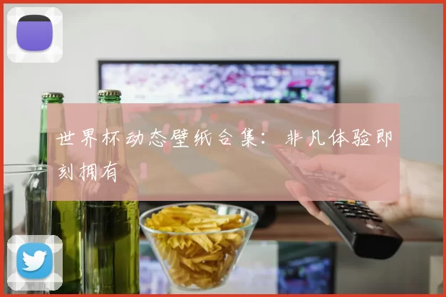 世界杯动态壁纸合集：非凡体验即刻拥有