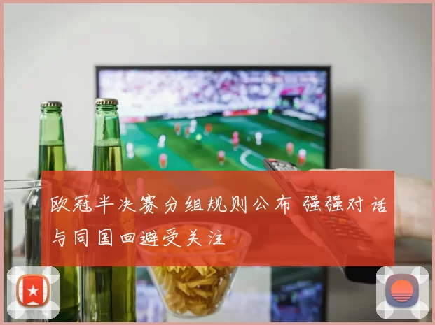 欧冠半决赛分组规则公布 强强对话与同国回避受关注