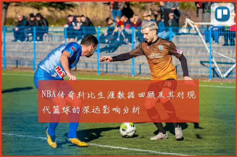 NBA传奇科比生涯数据回顾及其对现代篮球的深远影响分析