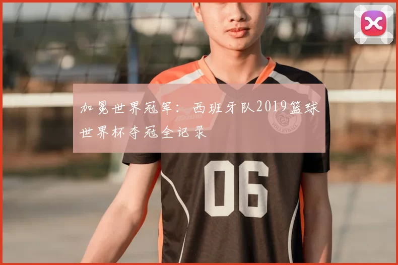 加冕世界冠军:西班牙队2019篮球世界杯夺冠全记录