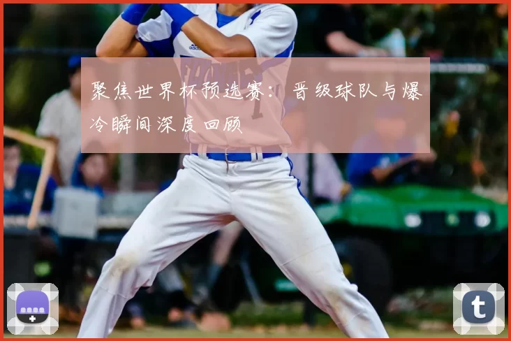 聚焦世界杯预选赛:晋级球队与爆冷瞬间深度回顾