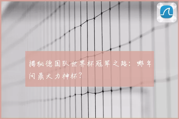 揭秘德国队世界杯冠军之路：哪年问鼎大力神杯？
