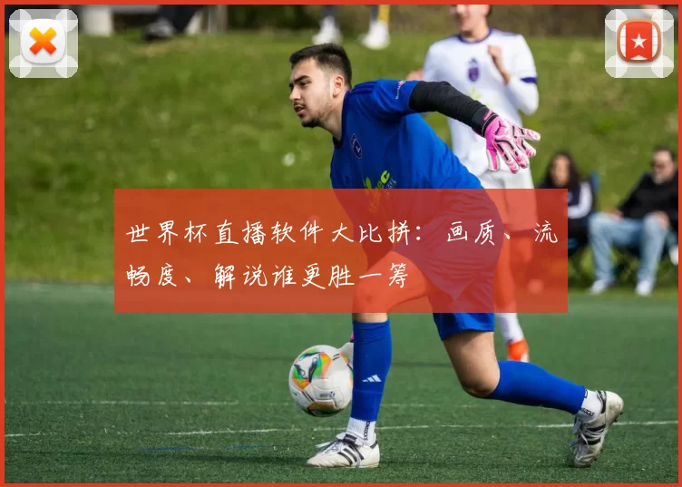 世界杯直播软件大比拼:画质、流畅度、解说谁更胜一筹