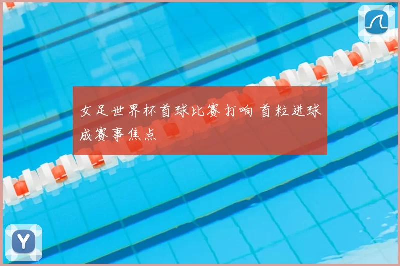 女足世界杯首球比赛打响 首粒进球成赛事焦点