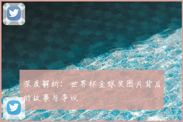深度解析:世界杯金球奖图片背后的故事与争议