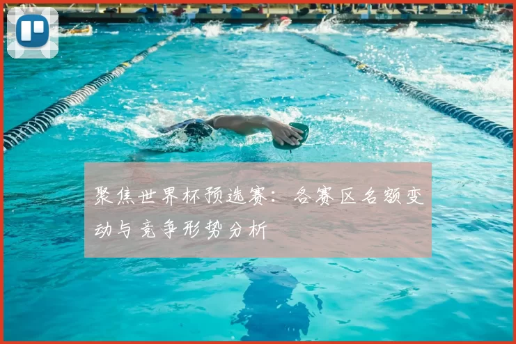 聚焦世界杯预选赛:各赛区名额变动与竞争形势分析