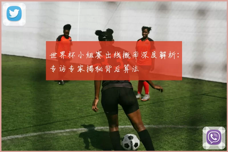 世界杯小组赛出线概率深度解析：专访专家揭秘背后算法