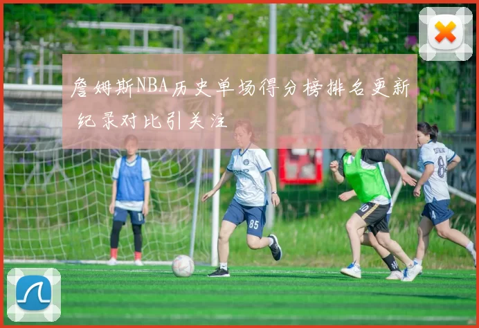 詹姆斯NBA历史单场得分榜排名更新 纪录对比引关注