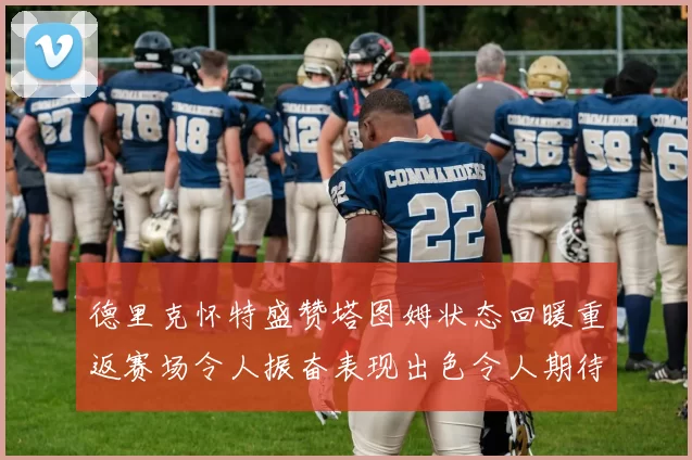 德里克怀特盛赞塔图姆状态回暖重返赛场令人振奋表现出色令人期待
