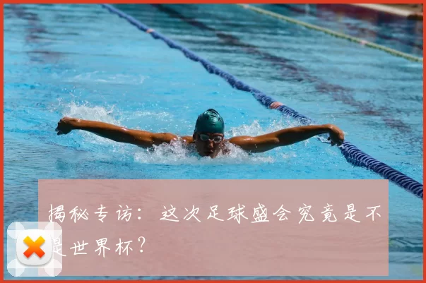 揭秘专访:这次足球盛会究竟是不是世界杯?