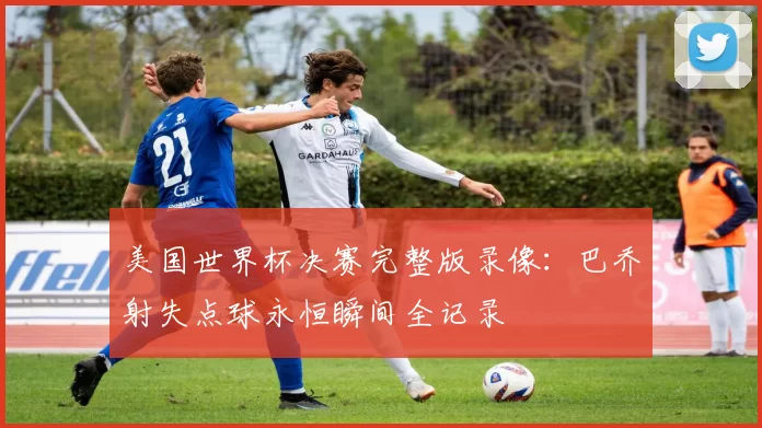 美国世界杯决赛完整版录像：巴乔射失点球永恒瞬间全记录