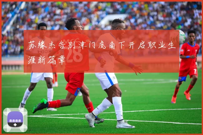 苏缘杰告别津门虎南下开启职业生涯新篇章