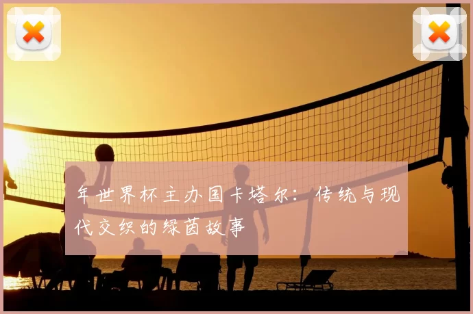 年世界杯主办国卡塔尔:传统与现代交织的绿茵故事