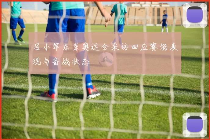 吕小军东京奥运会采访回应赛场表现与备战状态