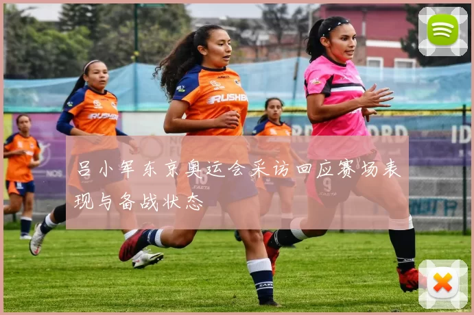 吕小军东京奥运会采访回应赛场表现与备战状态