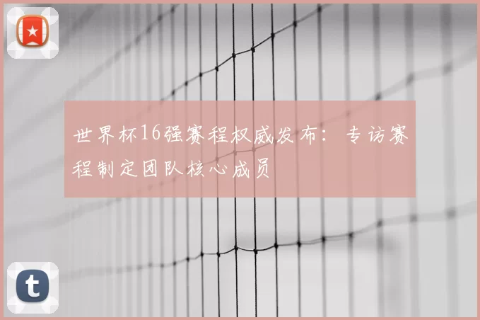 世界杯16强赛程权威发布：专访赛程制定团队核心成员