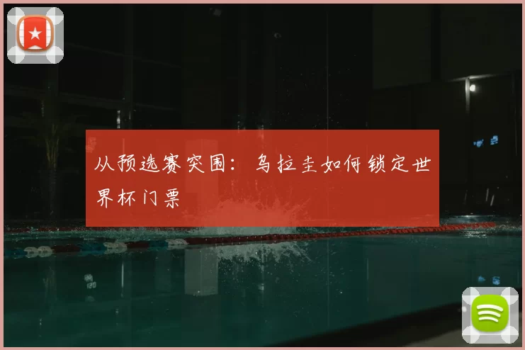 从预选赛突围:乌拉圭如何锁定世界杯门票