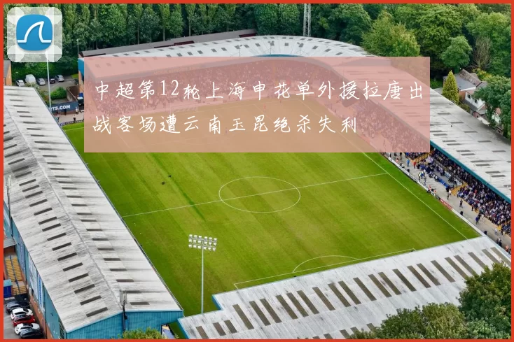 中超第12轮上海申花单外援拉唐出战客场遭云南玉昆绝杀失利