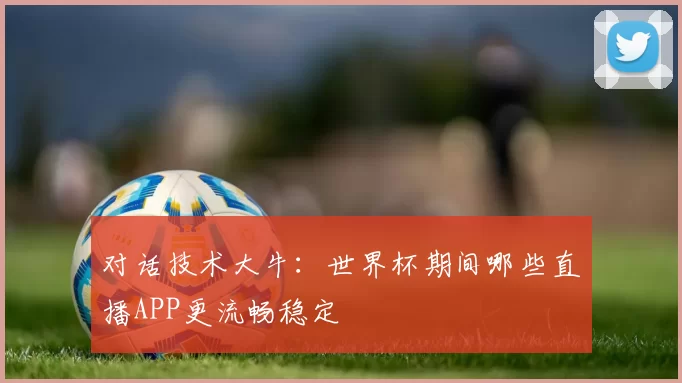 对话技术大牛:世界杯期间哪些直播APP更流畅稳定