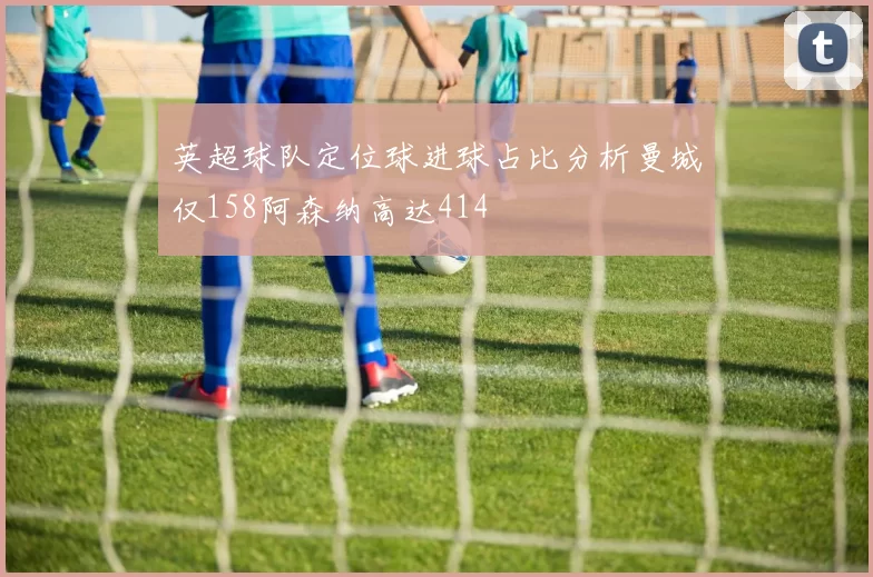英超球队定位球进球占比分析曼城仅158阿森纳高达414