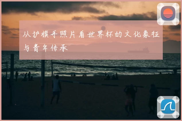 从护旗手照片看世界杯的文化象征与青年传承