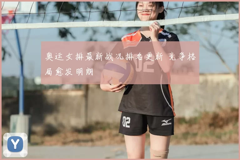 奥运女排最新战况排名更新 竞争格局愈发明朗