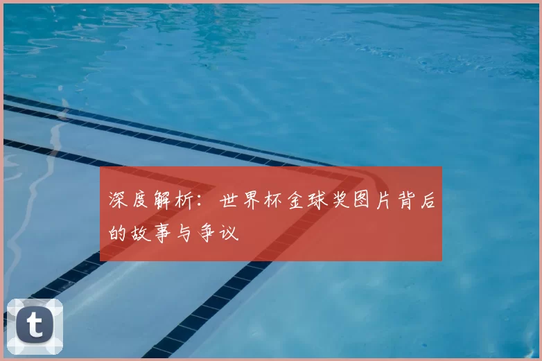 深度解析:世界杯金球奖图片背后的故事与争议