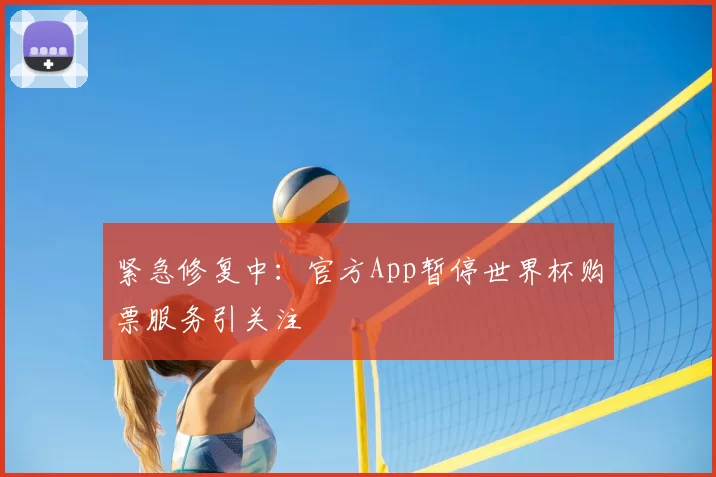 紧急修复中:官方App暂停世界杯购票服务引关注