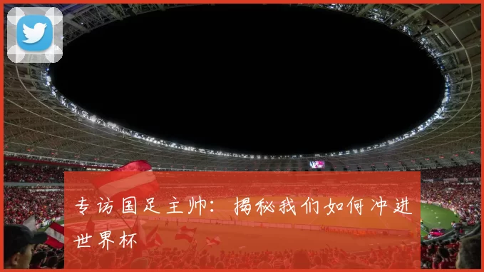 专访国足主帅：揭秘我们如何冲进世界杯