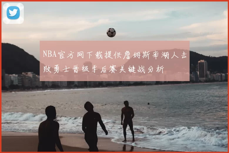 NBA官方网下载提供詹姆斯率湖人击败勇士晋级季后赛关键战分析