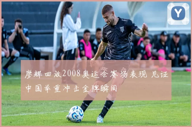 廖辉回放2008奥运会赛场表现 见证中国举重冲击金牌瞬间