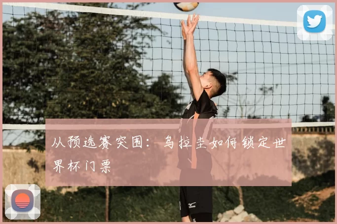 从预选赛突围:乌拉圭如何锁定世界杯门票