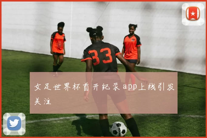 女足世界杯首开纪录 app上线引发关注