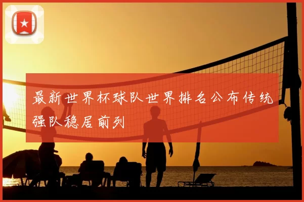 最新世界杯球队世界排名公布传统强队稳居前列