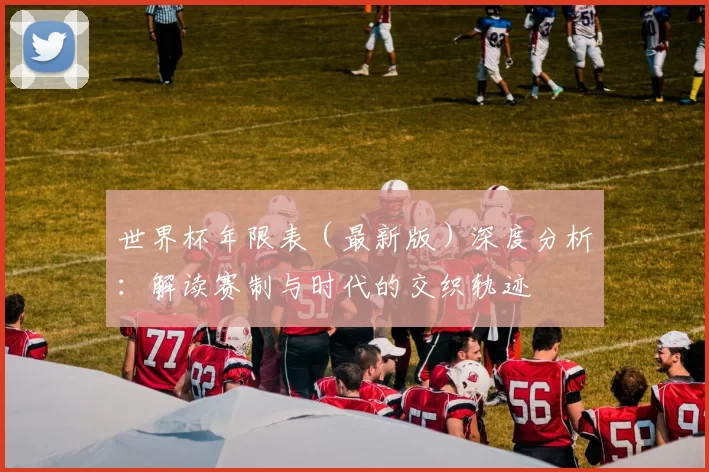 世界杯年限表(最新版)深度分析:解读赛制与时代的交织轨迹