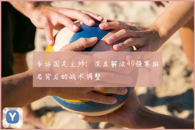 专访国足主帅:深度解读40强赛排名背后的战术调整