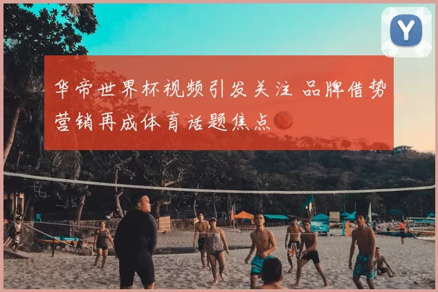 华帝世界杯视频引发关注 品牌借势营销再成体育话题焦点