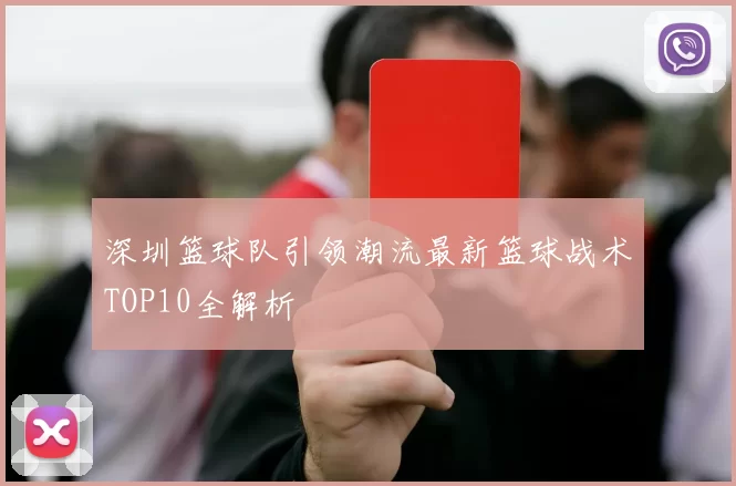 深圳篮球队引领潮流最新篮球战术TOP10全解析