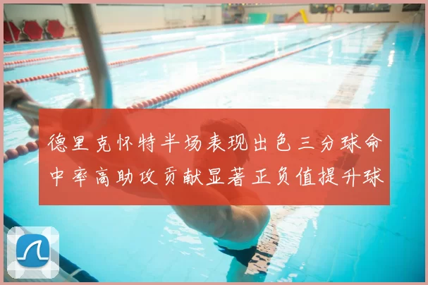 德里克怀特半场表现出色三分球命中率高助攻贡献显著正负值提升球队表现