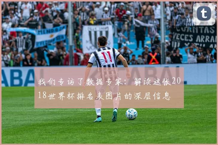 我们专访了数据专家:解读这张2018世界杯排名表图片的深层信息