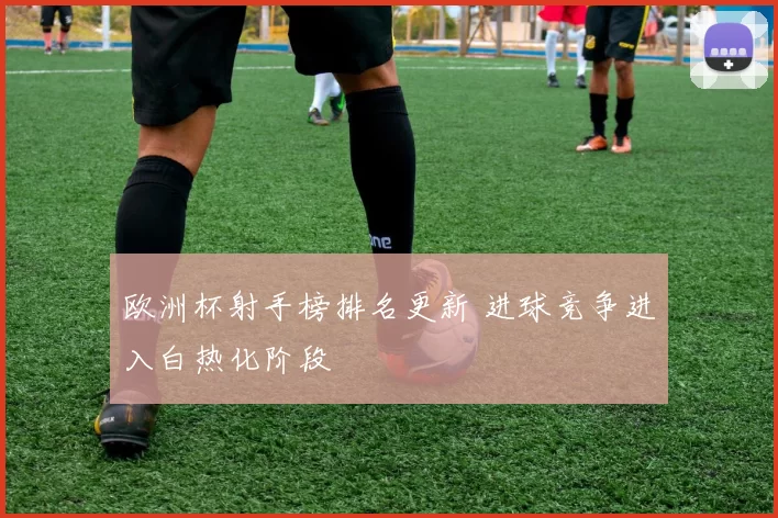 欧洲杯射手榜排名更新 进球竞争进入白热化阶段