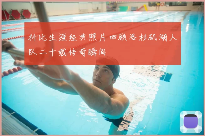 科比生涯经典照片回顾洛杉矶湖人队二十载传奇瞬间