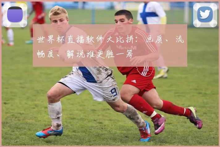 世界杯直播软件大比拼:画质、流畅度、解说谁更胜一筹