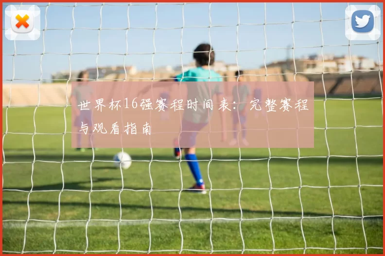 世界杯16强赛程时间表：完整赛程与观看指南